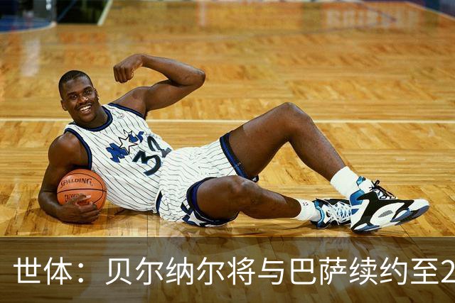 世体：贝尔纳尔将与巴萨续约至2031年，新合同解约金仍是5亿欧