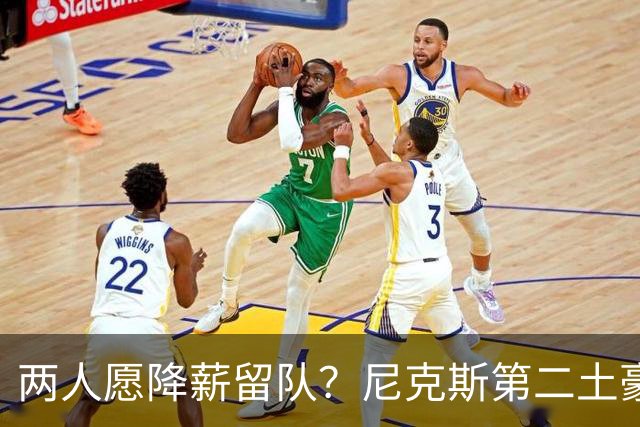 两人愿降薪留队？尼克斯第二土豪线下有解了