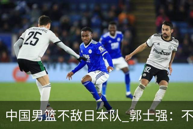 中国男篮不敌日本队 郭士强：不给任何人打分