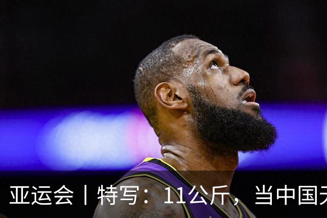 亚运会丨特写：11公斤，当中国无名小辈把名将逼到绝境