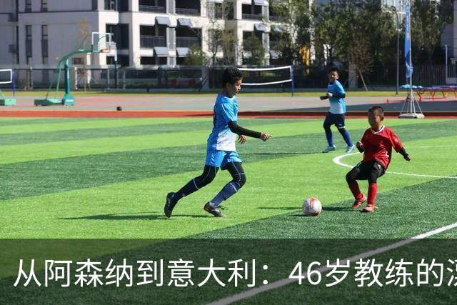 从阿森纳到意大利：46岁教练的漂泊与回归