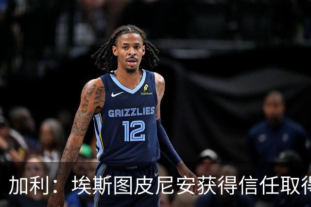 加利：埃斯图皮尼安获得信任取得进步，巴尔泰萨吉的成长暂时停滞