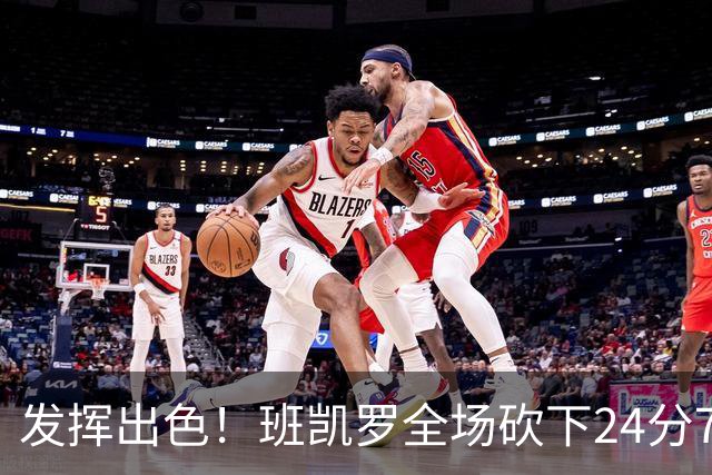 发挥出色！班凯罗全场砍下24分7篮板3助攻1封盖