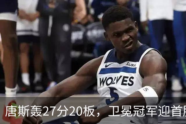 唐斯轰27分20板，卫冕冠军迎首胜！东部头名完败，布伦森16次罚球