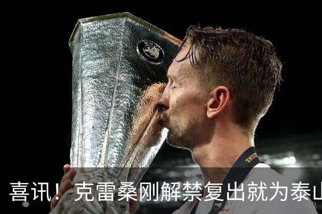 喜讯！克雷桑刚解禁复出就为泰山队进攻带来新变化，值得期待