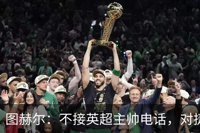 图赫尔：不接英超主帅电话，对捷克必须全力争胜