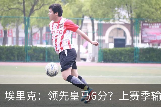 埃里克：领先皇马6分？上赛季输国家德比后我们还落后他们7分