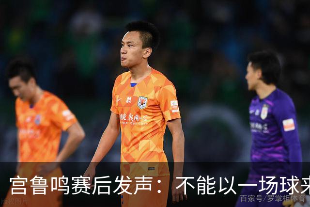 宫鲁鸣赛后发声：不能以一场球来定论