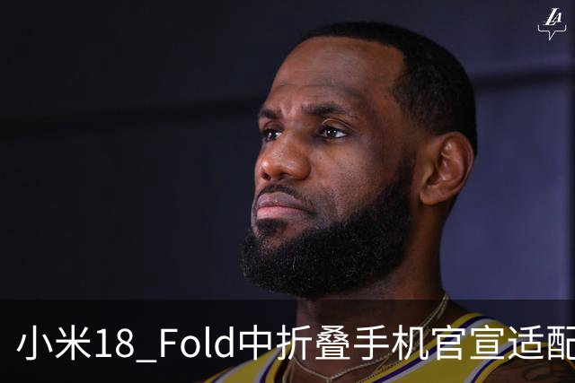 小米18 Fold中折叠手机官宣适配娱乐工作各类应用，网友热评“终于迎来最佳宣发期”