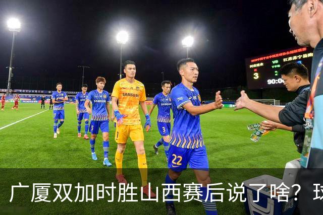 广厦双加时胜山西赛后说了啥？球员流失王博大谈不易，塔克点拼搏