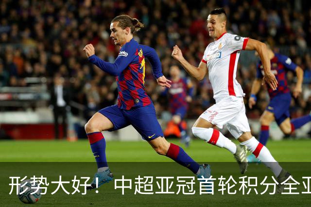 形势大好！中超亚冠首轮积分全亚洲第一：有望赢回4个亚冠名额