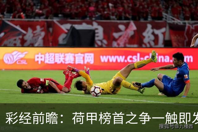 彩经前瞻：荷甲榜首之争一触即发，费耶诺德主场稍占优势