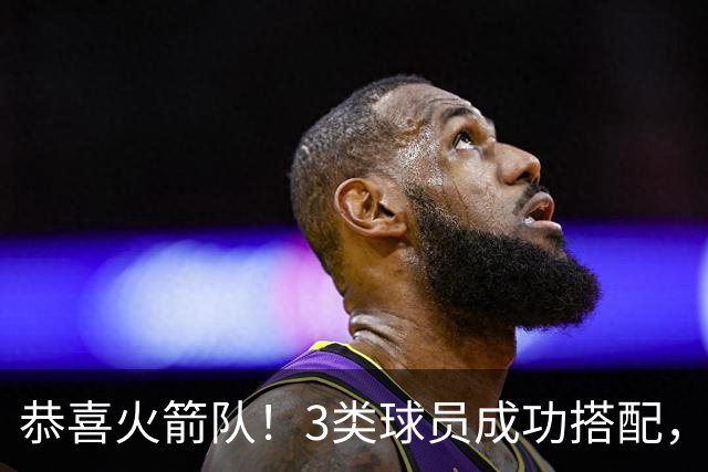 恭喜火箭队！3类球员成功搭配，获杜兰特认可！新阵容活力+经验齐备