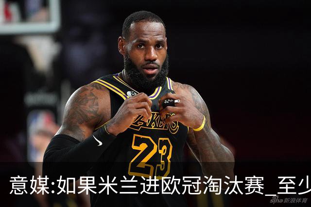 意媒:如果米兰进欧冠淘汰赛 至少拿5837万奖金