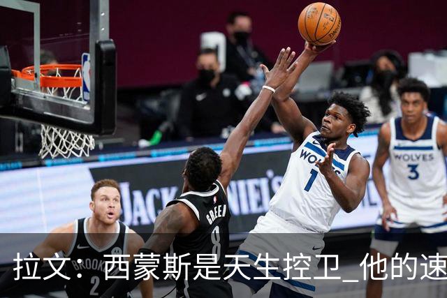 拉文：西蒙斯是天生控卫 他的速度和视野会给球队带来很多