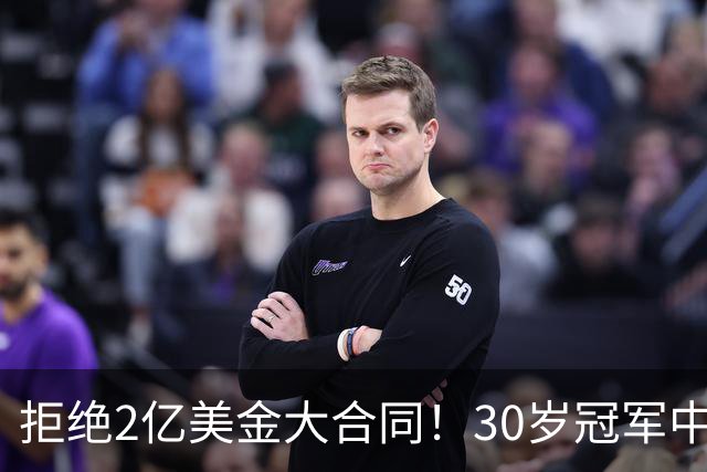 拒绝2亿美金大合同！30岁冠军中锋看清现实，NBA只是一门生意
