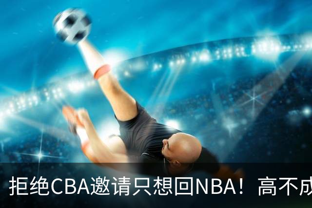 拒绝CBA邀请只想回NBA！高不成低不就，曾因此损失1.2亿还记不住