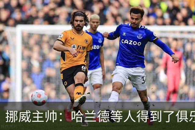 挪威主帅：哈兰德等人得到了俱乐部的休假，他们坐私人飞机离开