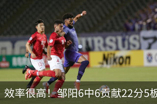 效率很高！邹阳6中6贡献22分5板 三分2中2&罚球12中8