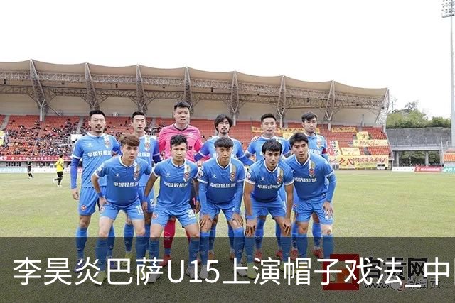 李昊炎巴萨U15上演帽子戏法 中国天才引爆欧洲