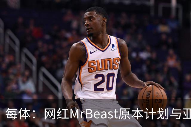 每体：网红MrBeast原本计划与亚马尔拍摄视频，但最终未能成行