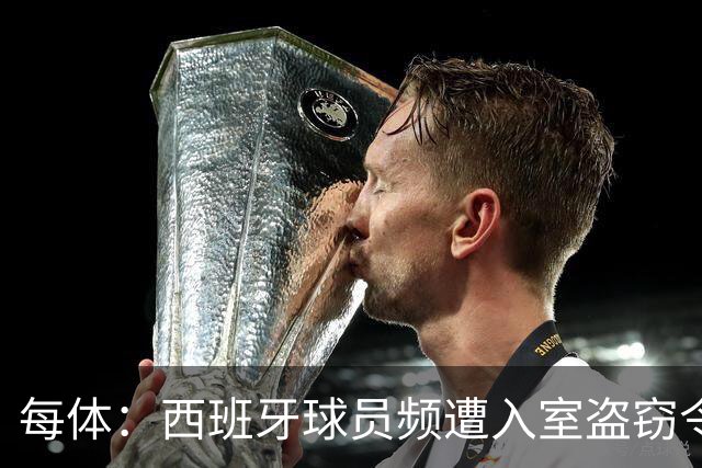 每体：西班牙球员频遭入室盗窃令人担忧，10月就有4起案件