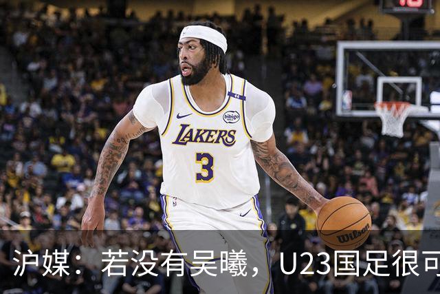 沪媒：若没有吴曦，U23国足很可能阴沟翻船 中国莫德里奇名副其实