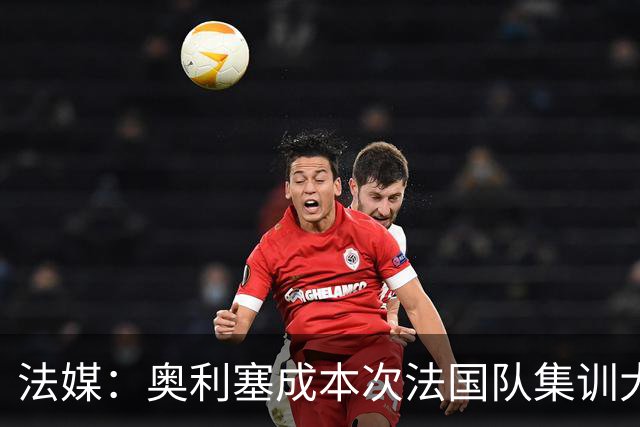 法媒：奥利塞成本次法国队集训大赢家，登贝莱勒保罗等人表现不佳