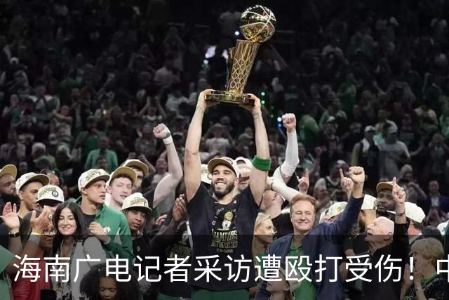 海南广电记者采访遭殴打受伤！中国记协呼吁依法追责，海南记协删除原文
