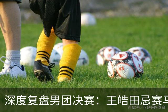 深度复盘男团决赛：王皓田忌赛马式变阵，透露出绝对相信和不信任