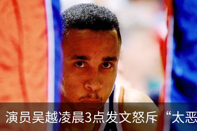 演员吴越凌晨3点发文怒斥“太恶劣”，涉事账号目前已搜索不到
