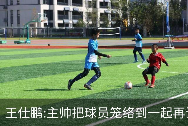 王仕鹏:主帅把球员笼络到一起再谈技战术 北京球员的积极性更好了