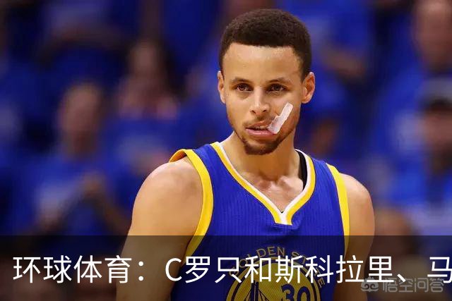 环球体育：C罗只和斯科拉里、马丁内斯两位非葡萄牙籍主帅合得来