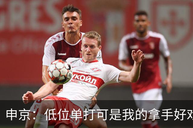 申京：低位单打可是我的拿手好戏 对手个人头但我的脚步更快