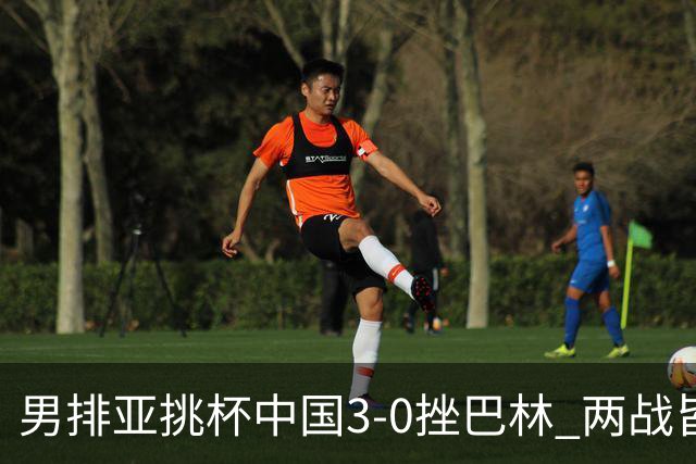 男排亚挑杯中国3-0挫巴林 两战皆捷小组第一进8强