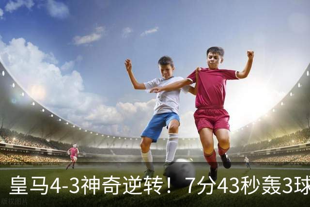 皇马4-3神奇逆转！7分43秒轰3球掀翻罗马！穆里尼奥创造欧冠名局