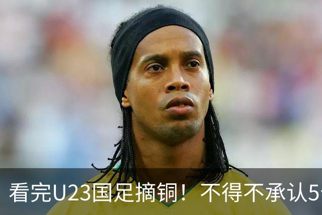 看完U23国足摘铜！不得不承认5个事实，U23才更配“国足二字”！