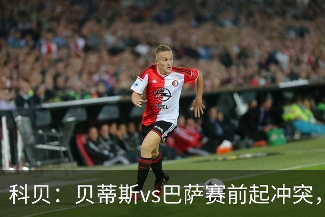科贝：贝蒂斯vs巴萨赛前起冲突，有人掷易拉罐并喊侮辱性口号