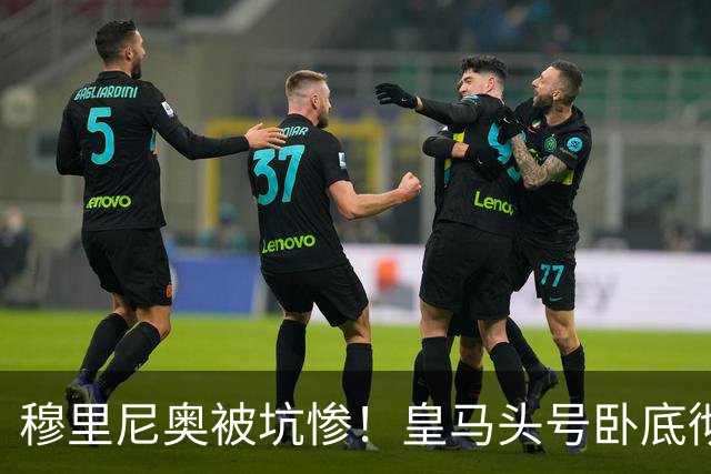 穆里尼奥被坑惨！皇马头号卧底彻底现形！全程躺平拖垮全队