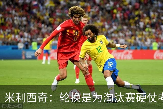 米利西奇：轮换是为淘汰赛硬仗考虑，观察谁能在关键时刻顶上去