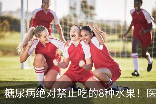 糖尿病绝对禁止吃的8种水果！医生：一口就可能让血糖飙升