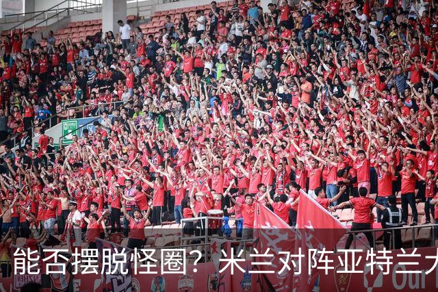 能否摆脱怪圈？米兰对阵亚特兰大已经连续7场不胜