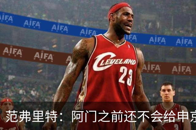 范弗里特：阿门之前还不会给申京做高吊球 他一直在成长