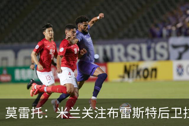 莫雷托：米兰关注布雷斯特后卫拉斐尔-勒冈，并已派球探考察
