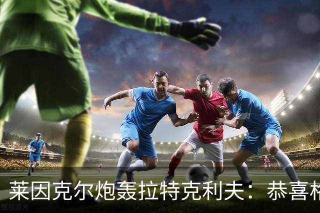 莱因克尔炮轰拉特克利夫：恭喜格雷泽，找到了比他们更糟的人