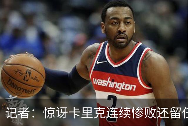 记者：惊讶卡里克连续惨败还留任，不记得谁沦落至此还能扭转局面