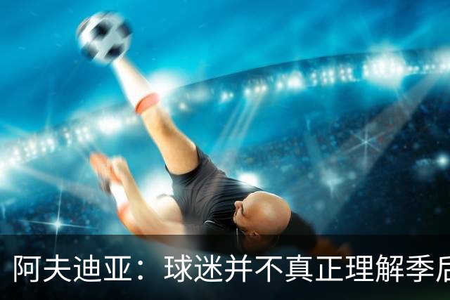 阿夫迪亚：球迷并不真正理解季后赛的体验和常规赛有多不同