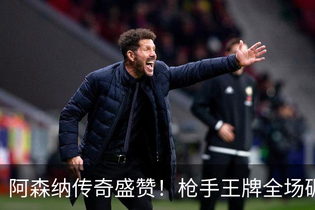 阿森纳传奇盛赞！枪手王牌全场碾压！阿尔特塔喜获争冠基石