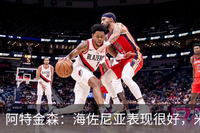 阿特金森：海佐尼亚表现很好，米哈哑火时他站出来承担得分重任