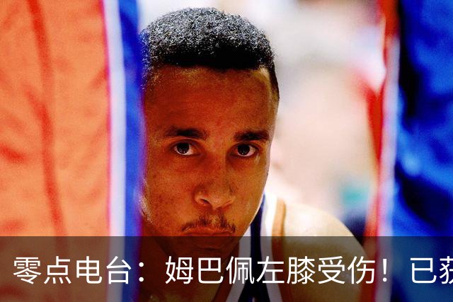 零点电台：姆巴佩左膝受伤！已获准返回皇马，此日接受检查